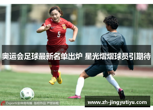 奥运会足球最新名单出炉 星光熠熠球员引期待